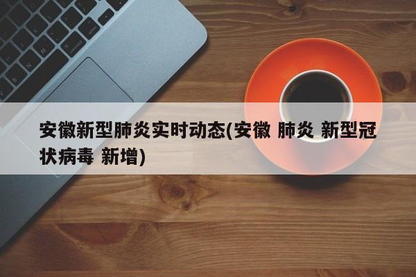 安徽新型肺炎实时动态(安徽 肺炎 新型冠状病毒 新增)