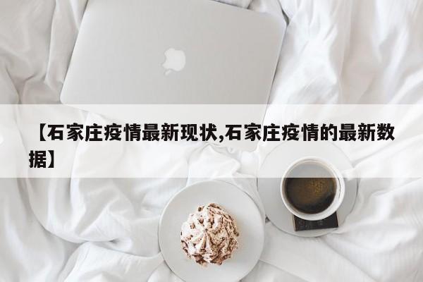 【石家庄疫情最新现状,石家庄疫情的最新数据】