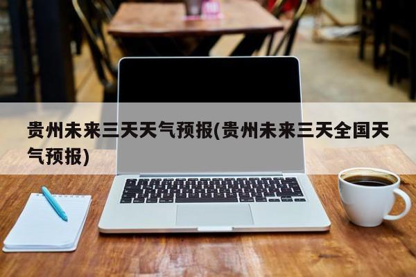 贵州未来三天天气预报(贵州未来三天全国天气预报)