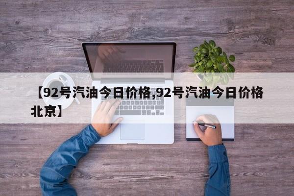 【92号汽油今日价格,92号汽油今日价格北京】