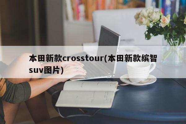 本田新款crosstour(本田新款缤智suv图片)