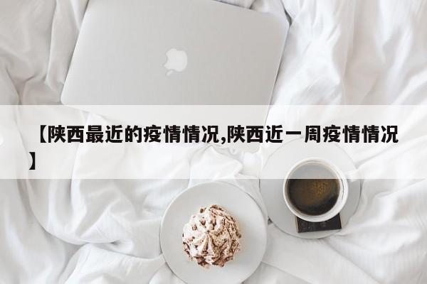 【陕西最近的疫情情况,陕西近一周疫情情况】