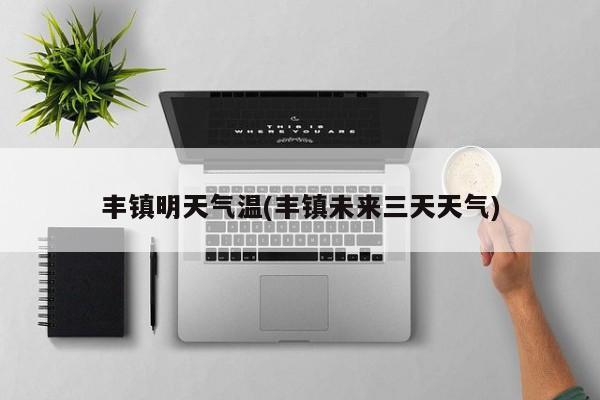 丰镇明天气温(丰镇未来三天天气)