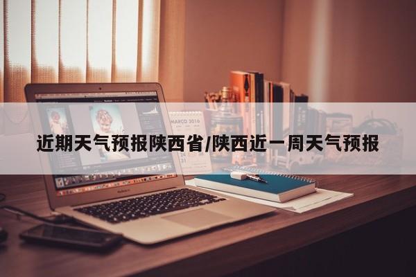 近期天气预报陕西省/陕西近一周天气预报