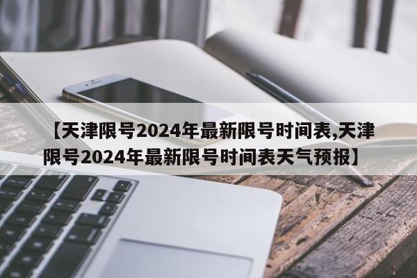 【天津限号2024年最新限号时间表,天津限号2024年最新限号时间表天气预报】