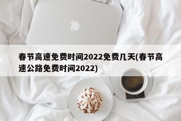 春节高速免费时间2022免费几天(春节高速公路免费时间2022)
