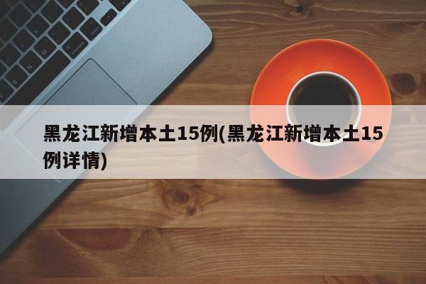 黑龙江新增本土15例(黑龙江新增本土15例详情)