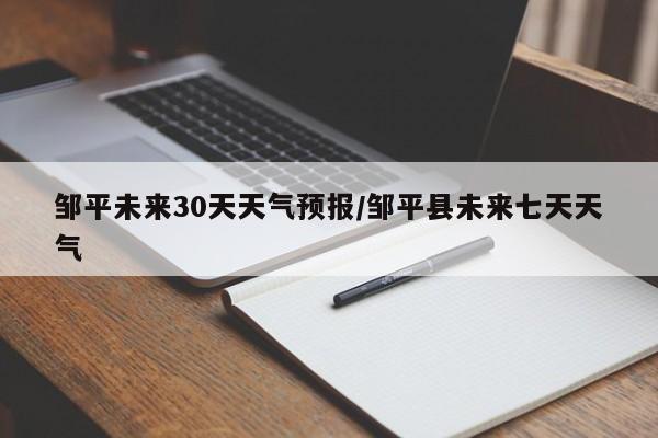 邹平未来30天天气预报/邹平县未来七天天气