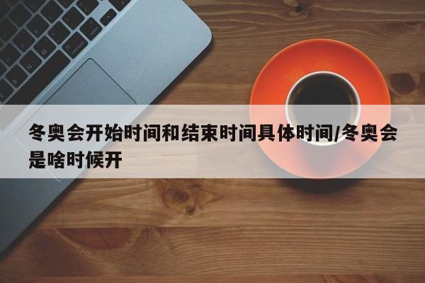 冬奥会开始时间和结束时间具体时间/冬奥会是啥时候开