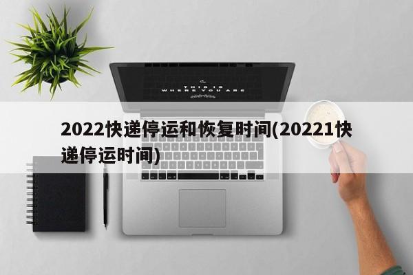 2022快递停运和恢复时间(20221快递停运时间)