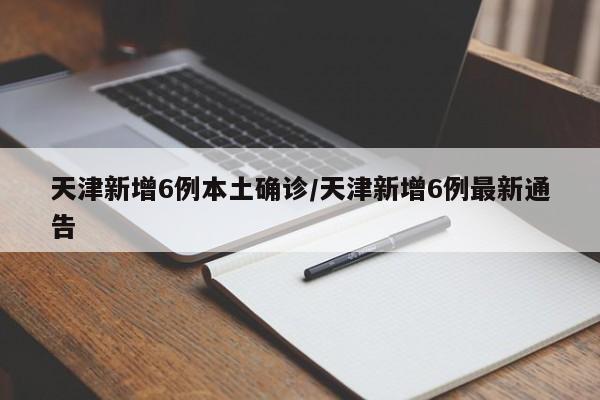 天津新增6例本土确诊/天津新增6例最新通告