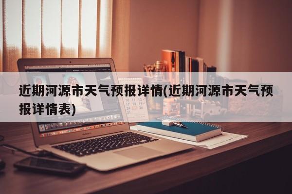 近期河源市天气预报详情(近期河源市天气预报详情表)