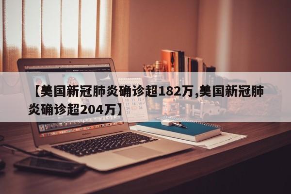 【美国新冠肺炎确诊超182万,美国新冠肺炎确诊超204万】
