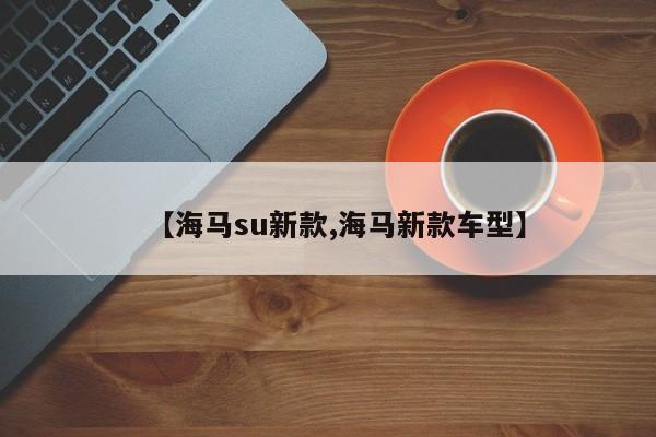 【海马su新款,海马新款车型】