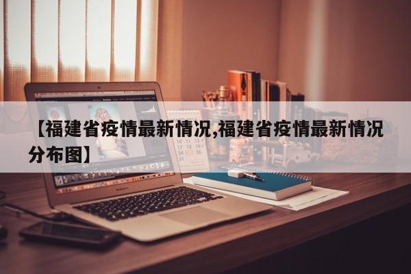 【福建省疫情最新情况,福建省疫情最新情况分布图】
