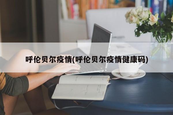 呼伦贝尔疫情(呼伦贝尔疫情健康码)