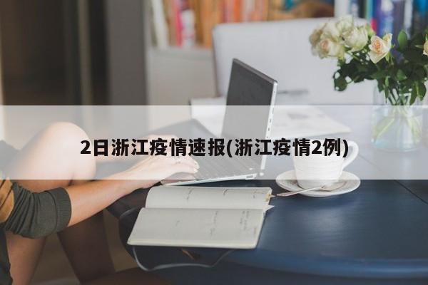 2日浙江疫情速报(浙江疫情2例)