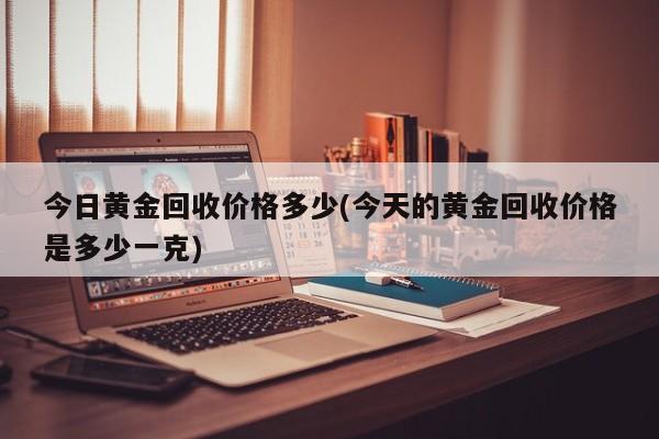 今日黄金回收价格多少(今天的黄金回收价格是多少一克)