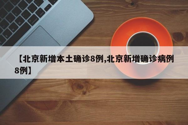 【北京新增本土确诊8例,北京新增确诊病例8例】