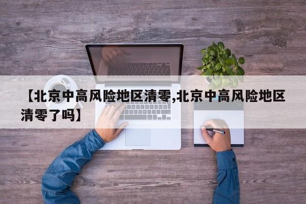 【北京中高风险地区清零,北京中高风险地区清零了吗】