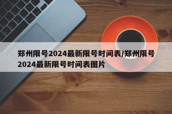 郑州限号2024最新限号时间表/郑州限号2024最新限号时间表图片