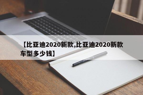 【比亚迪2020新款,比亚迪2020新款车型多少钱】