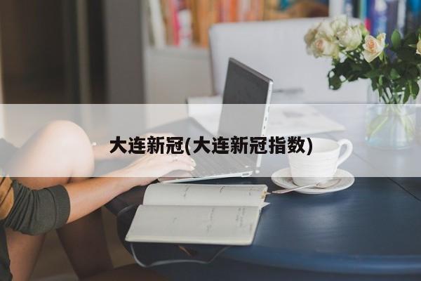 大连新冠(大连新冠指数)