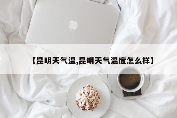 【昆明天气温,昆明天气温度怎么样】
