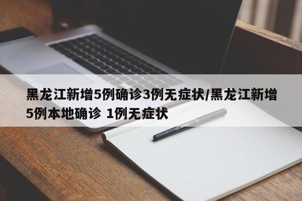 黑龙江新增5例确诊3例无症状/黑龙江新增5例本地确诊 1例无症状