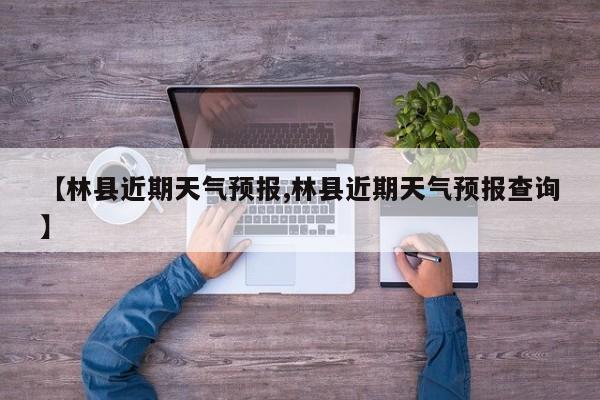【林县近期天气预报,林县近期天气预报查询】