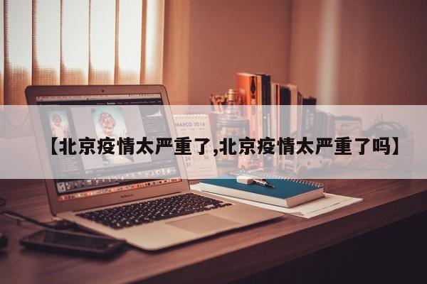 【北京疫情太严重了,北京疫情太严重了吗】