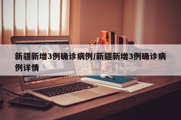 新疆新增3例确诊病例/新疆新增3例确诊病例详情