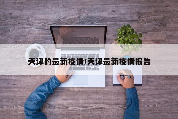 天津的最新疫情/天津最新疫情报告