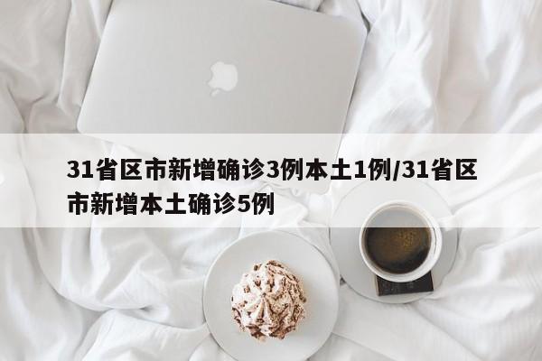 31省区市新增确诊3例本土1例/31省区市新增本土确诊5例