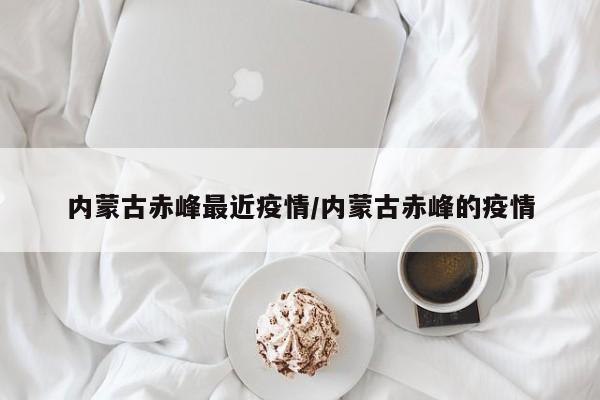 内蒙古赤峰最近疫情/内蒙古赤峰的疫情