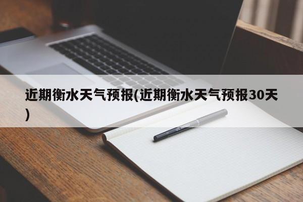 近期衡水天气预报(近期衡水天气预报30天)