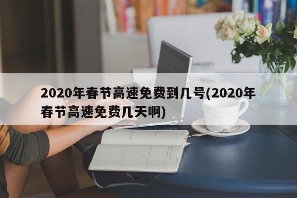 2020年春节高速免费到几号(2020年春节高速免费几天啊)