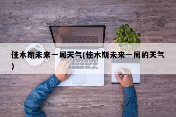佳木斯未来一周天气(佳木斯未来一周的天气)