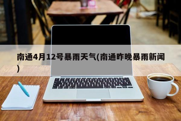 南通4月12号暴雨天气(南通昨晚暴雨新闻)