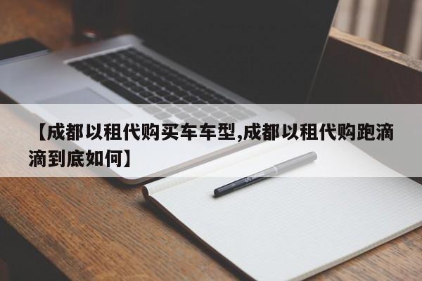 【成都以租代购买车车型,成都以租代购跑滴滴到底如何】
