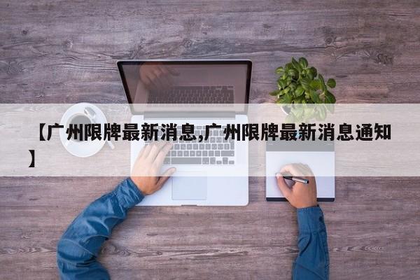 【广州限牌最新消息,广州限牌最新消息通知】