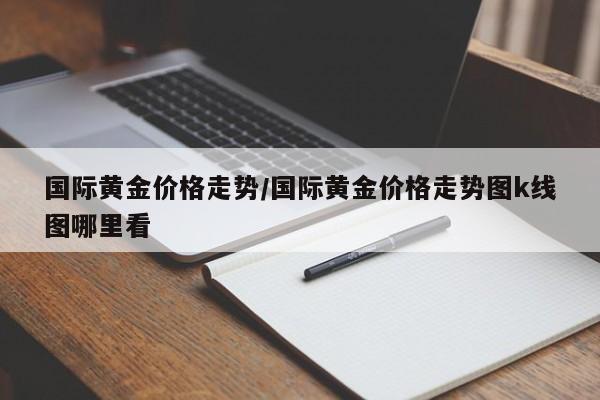 国际黄金价格走势/国际黄金价格走势图k线图哪里看