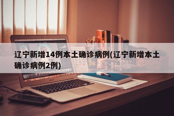 辽宁新增14例本土确诊病例(辽宁新增本土确诊病例2例)
