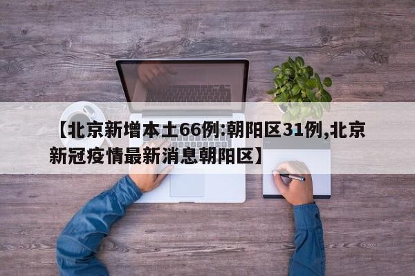 【北京新增本土66例:朝阳区31例,北京新冠疫情最新消息朝阳区】