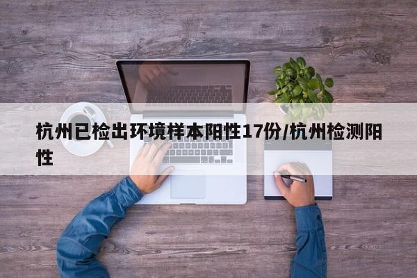杭州已检出环境样本阳性17份/杭州检测阳性