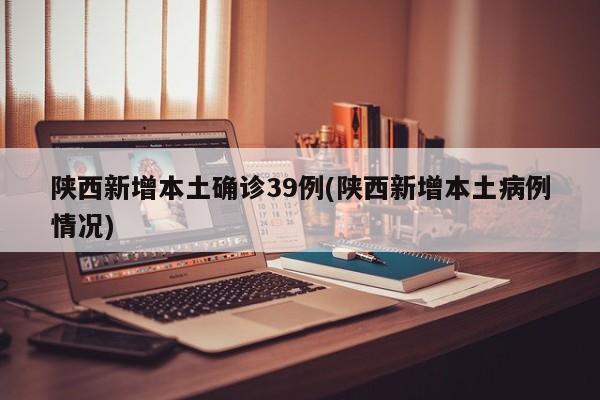 陕西新增本土确诊39例(陕西新增本土病例情况)