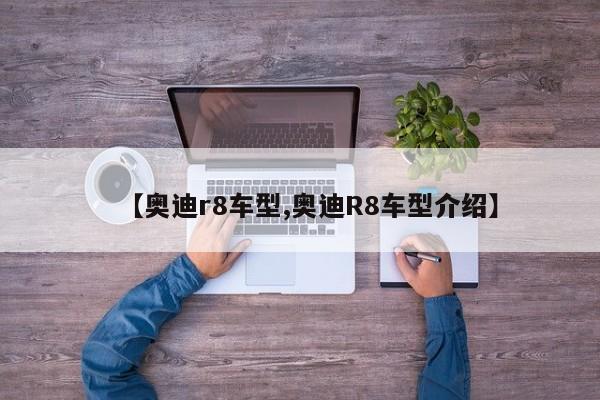 【奥迪r8车型,奥迪R8车型介绍】