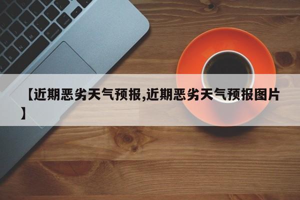 【近期恶劣天气预报,近期恶劣天气预报图片】