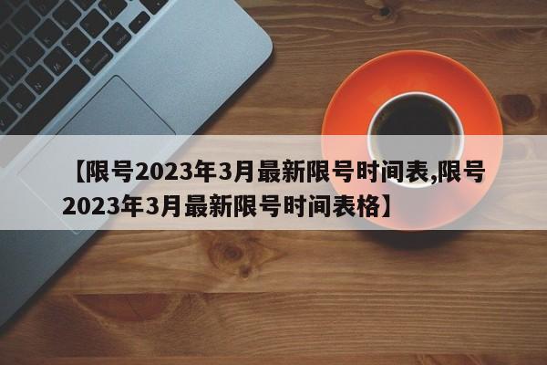 【限号2023年3月最新限号时间表,限号2023年3月最新限号时间表格】