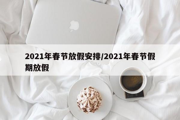 2021年春节放假安排/2021年春节假期放假
